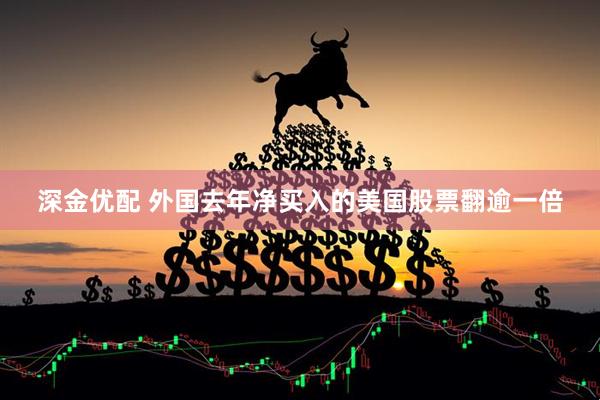 深金优配 外国去年净买入的美国股票翻逾一倍