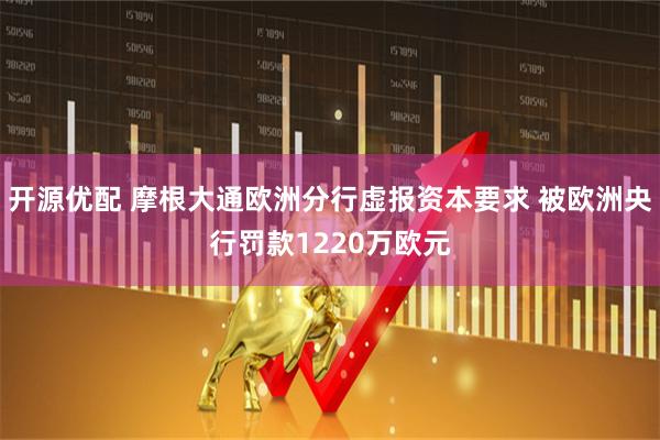 开源优配 摩根大通欧洲分行虚报资本要求 被欧洲央行罚款1220万欧元