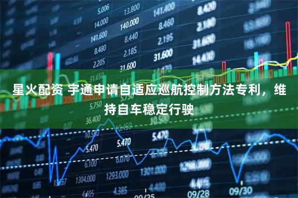 星火配资 宇通申请自适应巡航控制方法专利，维持自车稳定行驶