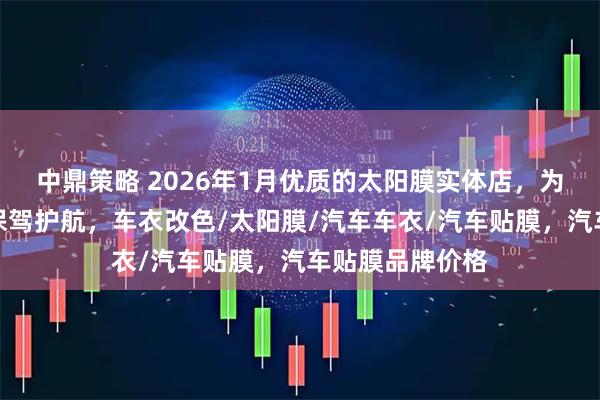 中鼎策略 2026年1月优质的太阳膜实体店，为你的汽车贴膜保驾护航，车衣改色/太阳膜/汽车车衣/汽车贴膜，汽车贴膜品牌价格