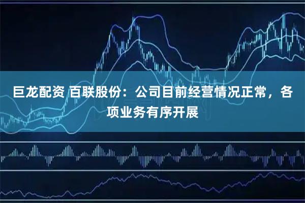 巨龙配资 百联股份：公司目前经营情况正常，各项业务有序开展