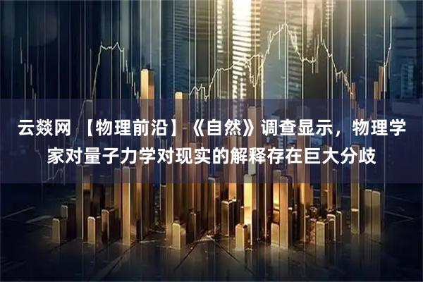 云燚网 【物理前沿】《自然》调查显示，物理学家对量子力学对现实的解释存在巨大分歧