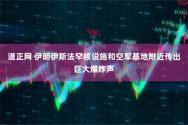道正网 伊朗伊斯法罕核设施和空军基地附近传出巨大爆炸声