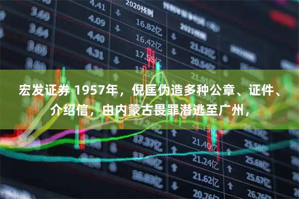 宏发证券 1957年，倪匡伪造多种公章、证件、介绍信，由内蒙古畏罪潜逃至广州，
