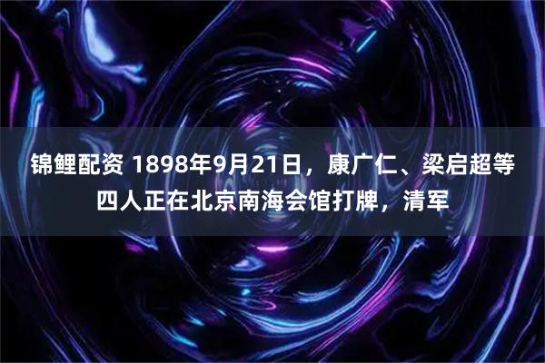 锦鲤配资 1898年9月21日，康广仁、梁启超等四人正在北京南海会馆打牌，清军