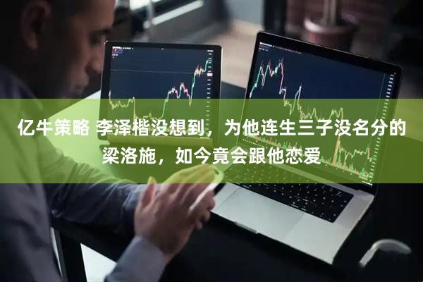 亿牛策略 李泽楷没想到，为他连生三子没名分的梁洛施，如今竟会跟他恋爱