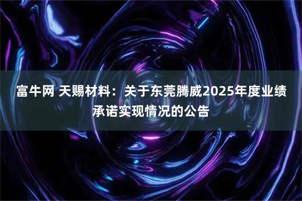 富牛网 天赐材料：关于东莞腾威2025年度业绩承诺实现情况的公告
