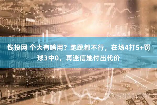 钱投网 个大有啥用?跑跳都不行,在场4打5+罚球3中0,再迷信她付出代价