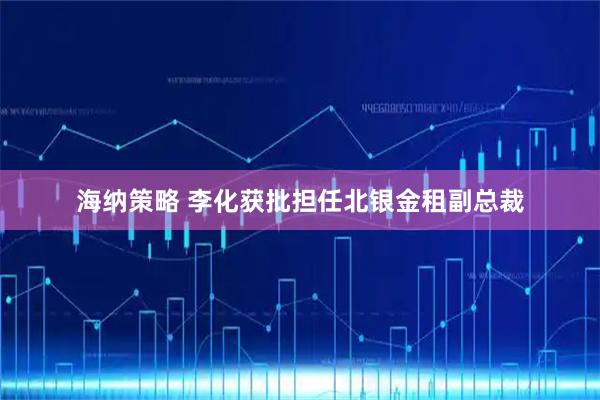 海纳策略 李化获批担任北银金租副总裁