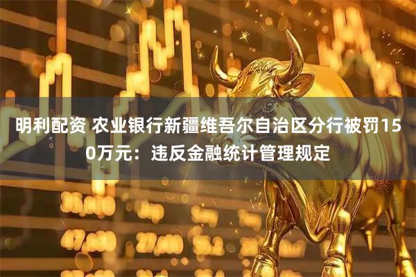 明利配资 农业银行新疆维吾尔自治区分行被罚150万元：违反金融统计管理规定