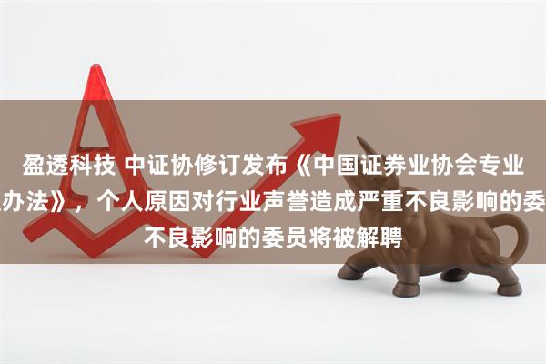 盈透科技 中证协修订发布《中国证券业协会专业委员会管理办法》，个人原因对行业声誉造成严重不良影响的委员将被解聘