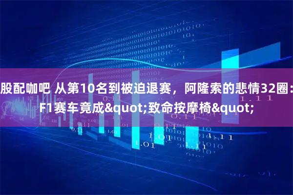 股配咖吧 从第10名到被迫退赛，阿隆索的悲情32圈：F1赛车竟成"致命按摩椅"