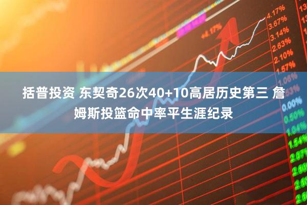 括普投资 东契奇26次40+10高居历史第三 詹姆斯投篮命中率平生涯纪录