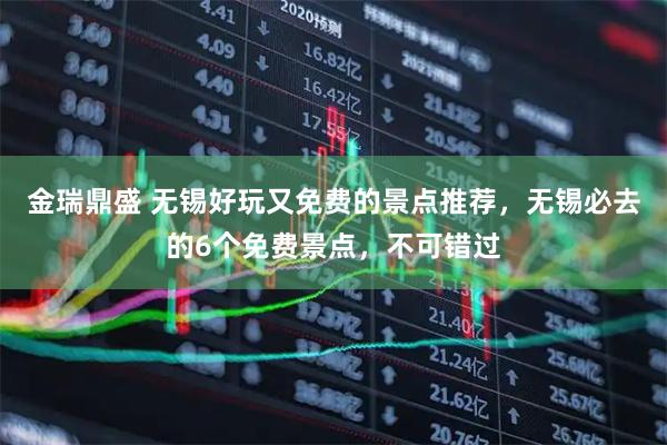 金瑞鼎盛 无锡好玩又免费的景点推荐,无锡必去的6个免费景点,不可错过