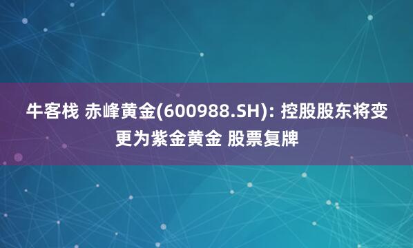 牛客栈 赤峰黄金(600988.SH): 控股股东将变更为紫金黄金 股票复牌