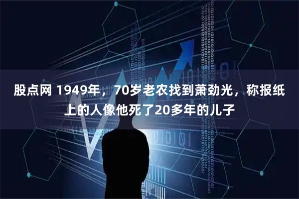 股点网 1949年，70岁老农找到萧劲光，称报纸上的人像他死了20多年的儿子