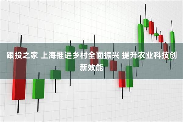 跟投之家 上海推进乡村全面振兴 提升农业科技创新效能