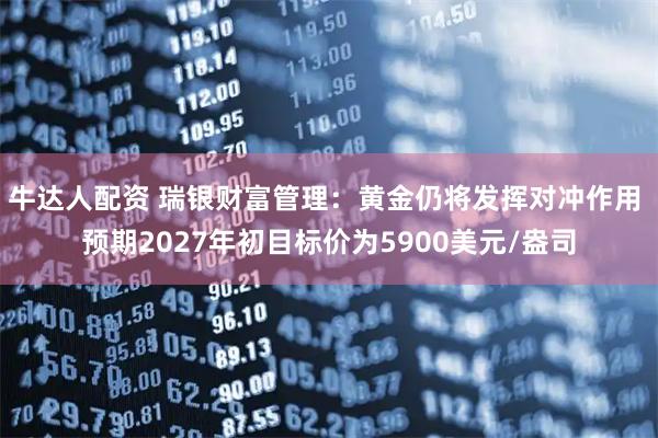 牛达人配资 瑞银财富管理:黄金仍将发挥对冲作用 预期2027年初目标价为5900美元/盎司