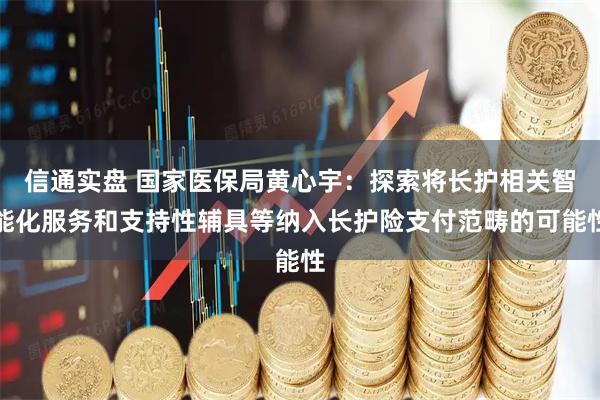 信通实盘 国家医保局黄心宇：探索将长护相关智能化服务和支持性辅具等纳入长护险支付范畴的可能性
