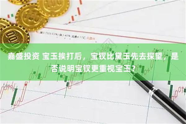 嘉盛投资 宝玉挨打后，宝钗比黛玉先去探望，是否说明宝钗更重视宝玉？