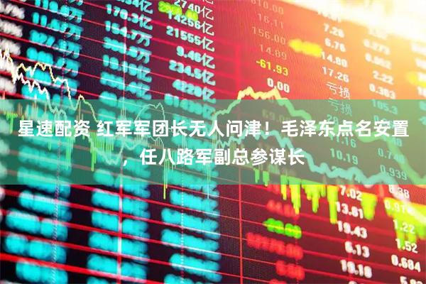 星速配资 红军军团长无人问津！毛泽东点名安置，任八路军副总参谋长