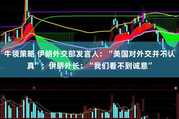 牛领策略 伊朗外交部发言人：“美国对外交并不认真”；伊朗外长：“我们看不到诚意”