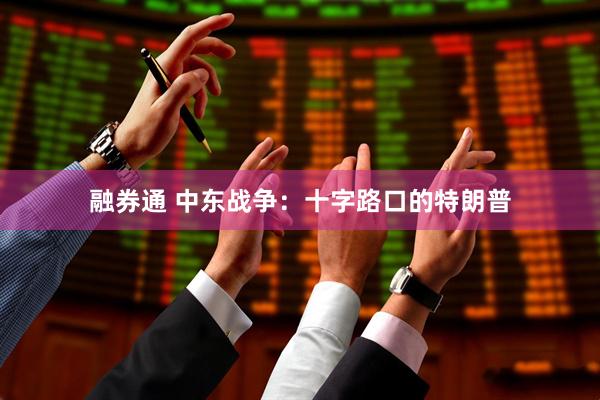 融券通 中东战争：十字路口的特朗普