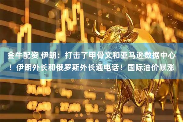金牛配资 伊朗：打击了甲骨文和亚马逊数据中心！伊朗外长和俄罗斯外长通电话！国际油价暴涨