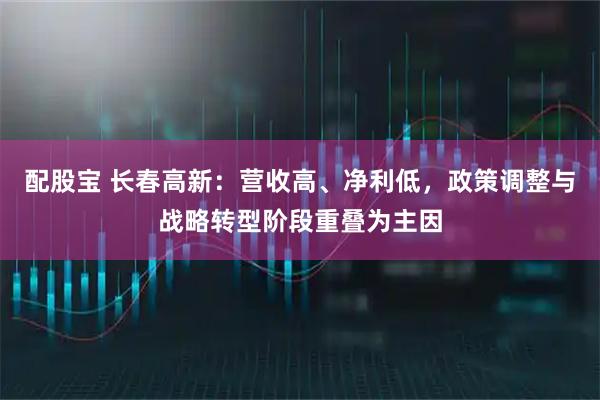 配股宝 长春高新：营收高、净利低，政策调整与战略转型阶段重叠为主因