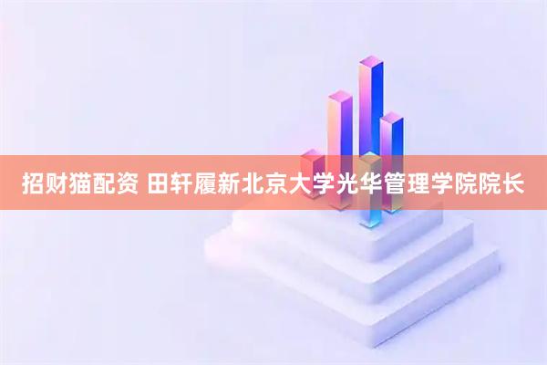 招财猫配资 田轩履新北京大学光华管理学院院长