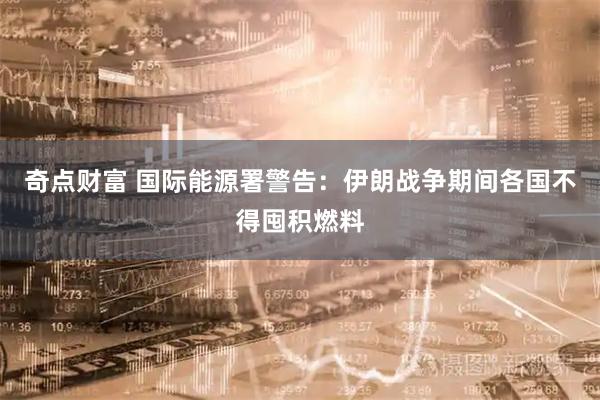 奇点财富 国际能源署警告：伊朗战争期间各国不得囤积燃料