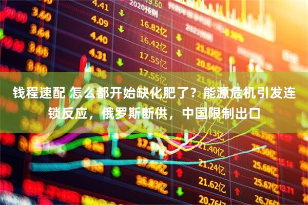 钱程速配 怎么都开始缺化肥了?能源危机引发连锁反应,俄罗斯断供,中国限制出口