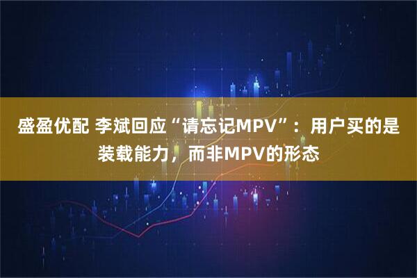 盛盈优配 李斌回应“请忘记MPV”：用户买的是装载能力，而非MPV的形态
