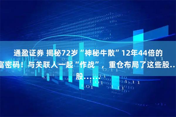 通盈证券 揭秘72岁“神秘牛散”12年44倍的造富密码！与关联人一起“作战”，重仓布局了这些股……