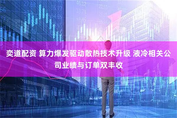 奕道配资 算力爆发驱动散热技术升级 液冷相关公司业绩与订单双丰收