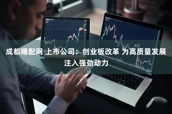 成都赚配网 上市公司：创业板改革 为高质量发展注入强劲动力