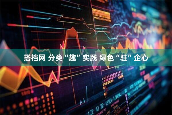 搭档网 分类“趣”实践 绿色“驻”企心