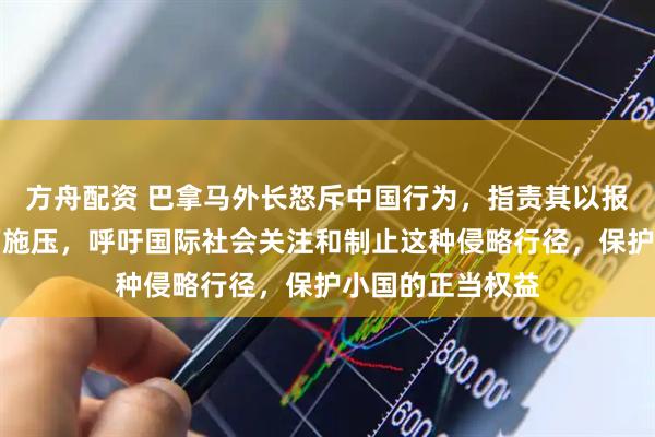 方舟配资 巴拿马外长怒斥中国行为,指责其以报复为名在多方面施压,呼吁国际社会关注和制止这种侵略行径,保护小国的正当权益