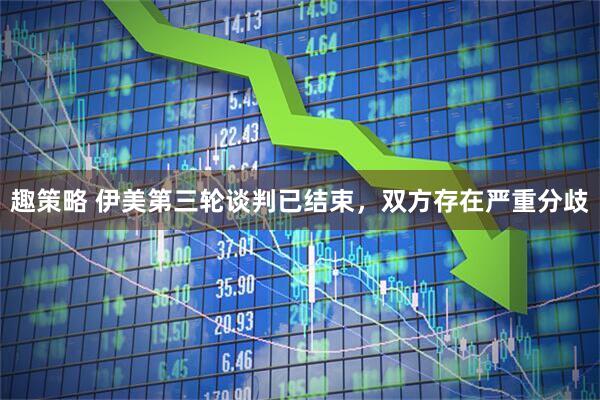 趣策略 伊美第三轮谈判已结束，双方存在严重分歧