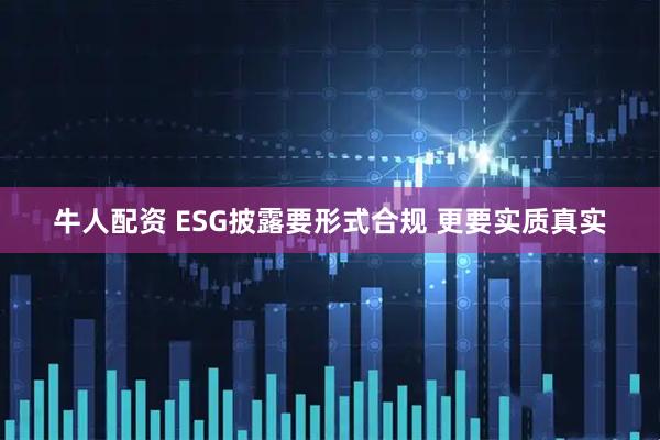 牛人配资 ESG披露要形式合规 更要实质真实