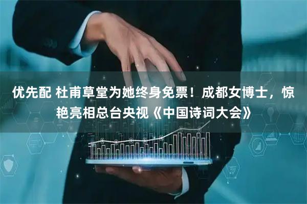 优先配 杜甫草堂为她终身免票!成都女博士,惊艳亮相总台央视《中国诗词大会》