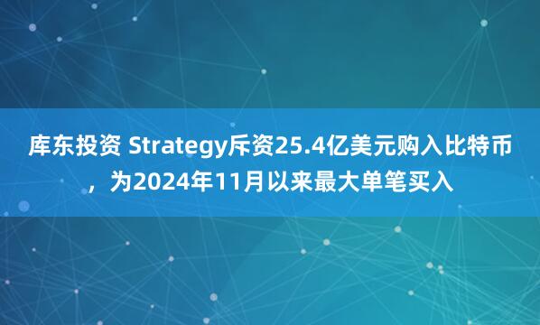 库东投资 Strategy斥资25.4亿美元购入比特币，为2024年11月以来最大单笔买入