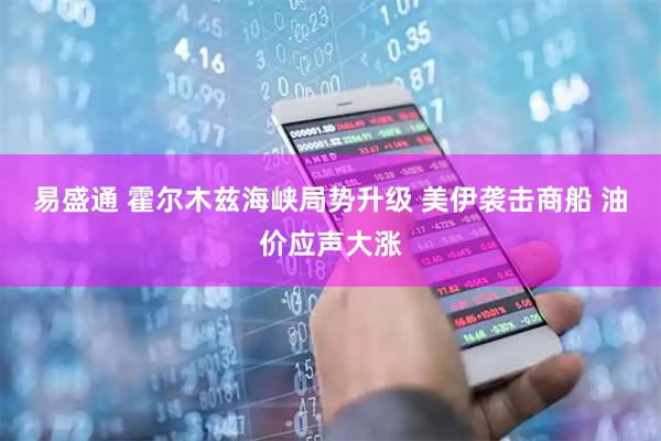 易盛通 霍尔木兹海峡局势升级 美伊袭击商船 油价应声大涨
