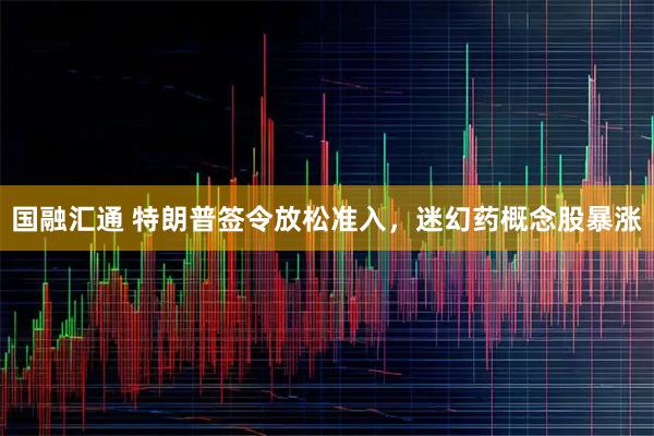 国融汇通 特朗普签令放松准入,迷幻药概念股暴涨