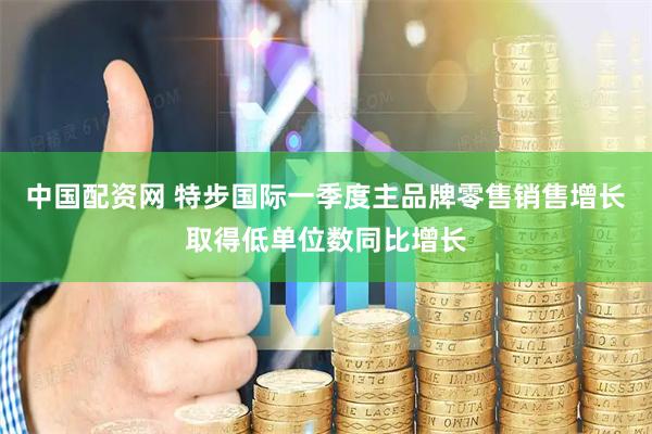 中国配资网 特步国际一季度主品牌零售销售增长取得低单位数同比增长