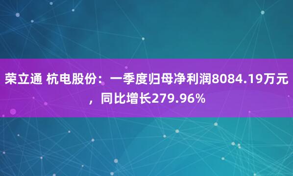 荣立通 杭电股份：一季度归母净利润8084.19万元，同比增长279.96%
