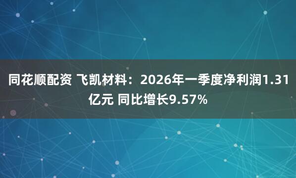 同花顺配资 飞凯材料：2026年一季度净利润1.31亿元 同比增长9.57%