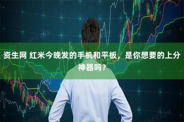 资生网 红米今晚发的手机和平板，是你想要的上分神器吗？