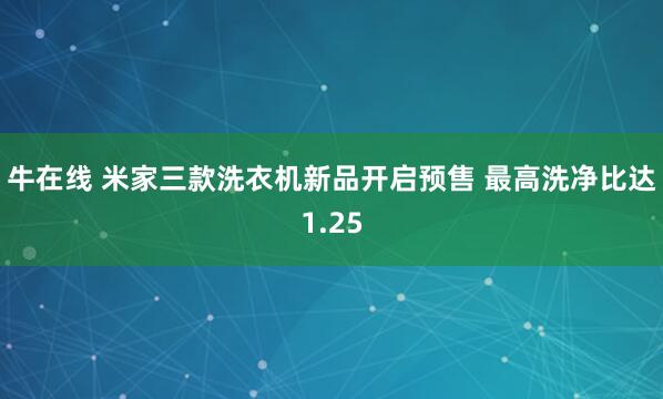 牛在线 米家三款洗衣机新品开启预售 最高洗净比达1.25