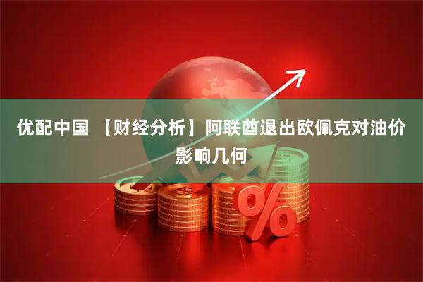 优配中国 【财经分析】阿联酋退出欧佩克对油价影响几何